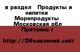  в раздел : Продукты и напитки » Морепродукты . Московская обл.,Протвино г.